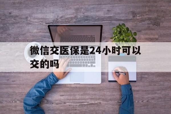 海口最新微信交医保是24小时可以交的吗方法分析(最方便真实的海口微信上交医保多久到账方法)