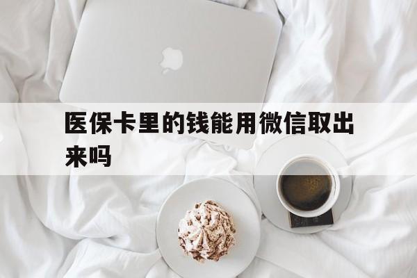 海口最新医保卡里的钱能用微信取出来吗方法分析(最方便真实的海口医保卡里的钱可以微信提现吗方法)