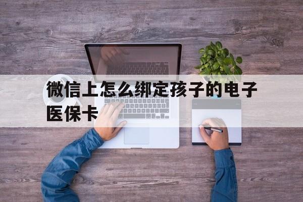 海口最新微信上怎么绑定孩子的电子医保卡方法分析(最方便真实的海口如何在微信上绑定孩子医保卡方法)