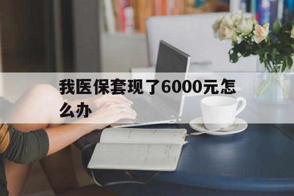 海口最新我医保套现了6000元怎么办方法分析(最方便真实的海口医保套现会被发现吗方法)