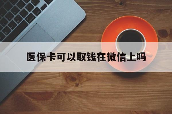 海口最新医保卡可以取钱在微信上吗方法分析(最方便真实的海口医保卡可以取钱在微信上吗怎么取方法)